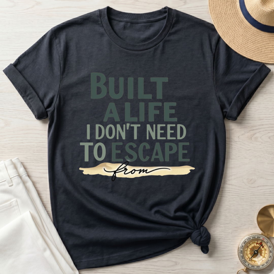 Built A Life I Don't Need To Escape From - T-Shirt