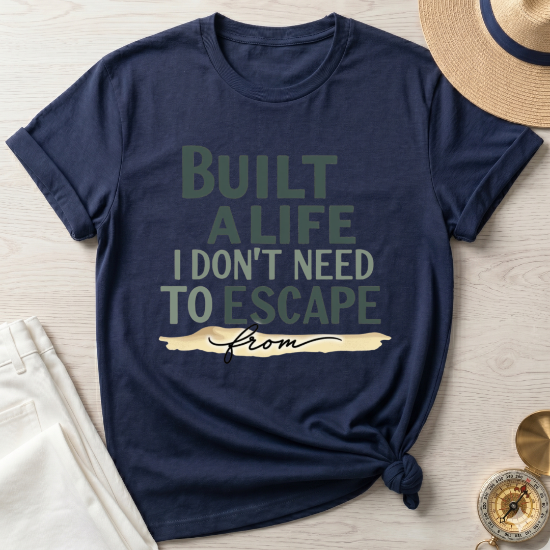 Built A Life I Don't Need To Escape From - T-Shirt